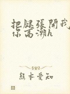 把腿张开我要添你高潮h