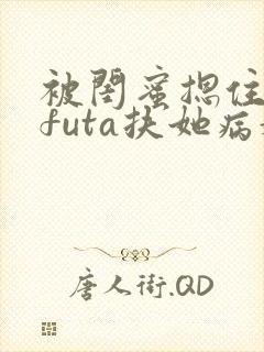 被闺蜜摁住强啪futa扶她病娇封面