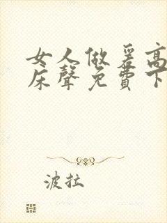 女人做爰高潮叫床声免费下载