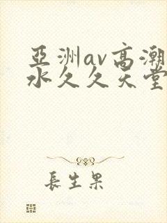 亚洲av高潮喷水久久天堂