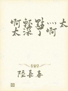 啊轻点灬太粗嗯太深了啊