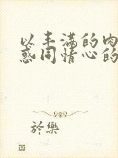 以丰满的肉体诱惑同情心的性感姐姐