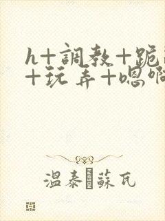 h+调教+跪趴+玩弄+嗯啊女女