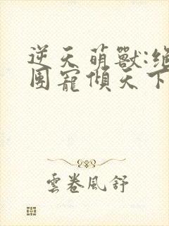 逆天萌兽:绝世团宠倾天下无弹窗