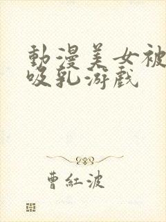 动漫美女被奶头吸乳游戏