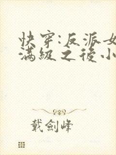 快穿:反派女主满级之后小说