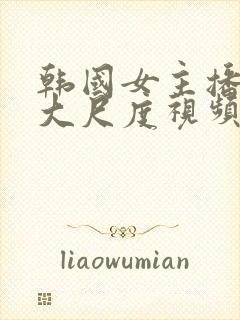 韩国女主播内部大尺度视频
