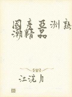 国产亚洲熟女高潮精品