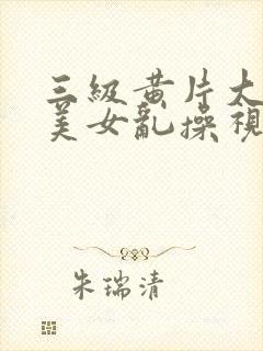 三级黄片大奶子美女乱操视频