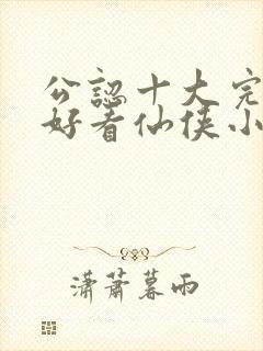 公认十大完结最好看仙侠小说