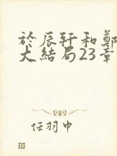 于辰轩和郑舒峨大结局23章