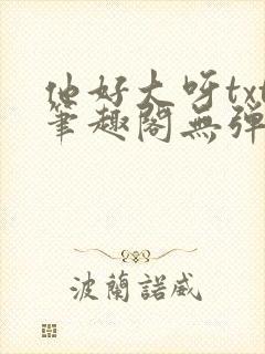 他好大呀txt笔趣阁无弹窗封面