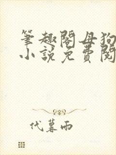 笔趣阁母狗养成小说免费阅读