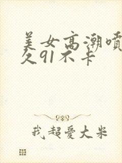 美女高潮喷水久久91不卡