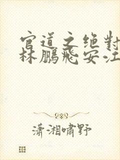 官道之绝对权力林鹏飞安江小说最新篇章