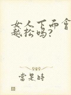 女人下面会越来越松吗?