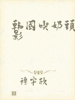 韩国吃奶头的电影