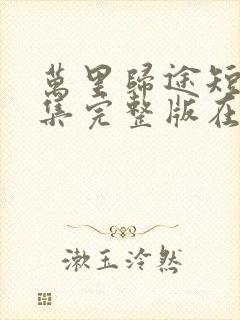 万里归途短剧全集完整版在线观看