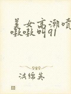 美女高潮喷水到嗷嗷叫91