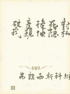 破产后死对头让我亲他隐私免费阅读全文