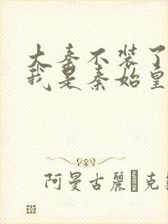 大秦不装了你爹我是秦始皇什么时候摊牌