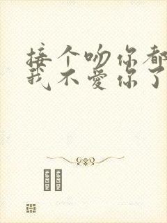 接个吻你都要揍我不爱你了你哭什么小说