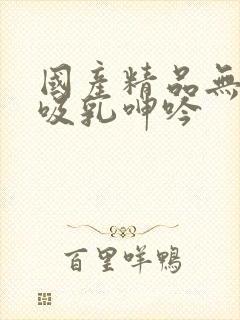 国产精品无遮挡吸乳呻吟