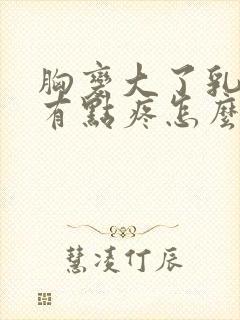 胸变大了乳头还有点疼怎么回事