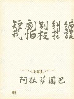 短剧别纠缠我了我怕校花误会完整版在线观看