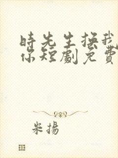 时先生换我来爱你短剧免费观看