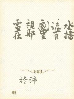 电视剧流水迢迢在哪里有播放