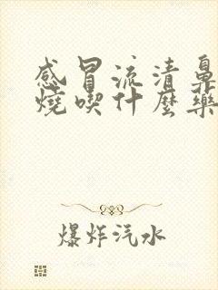 感冒流清鼻涕发烧吃什么药