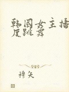 韩国女主播大尺度跳舞