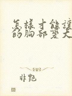 怎样才能让女人的胸部变大