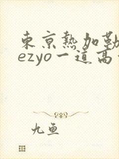 东京热加勒比hezyo一道高清