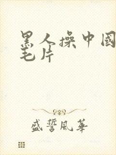 黑人操中国女人毛片