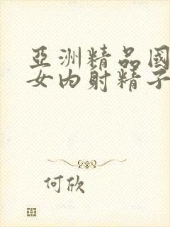 亚洲精品国产美女内射精子