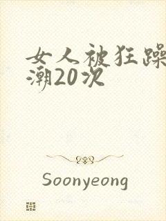 女人被狂躁到高潮20次