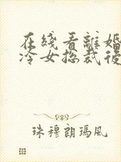 在线看离婚后高冷女总裁后悔