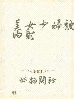 美女少妇被无套内射