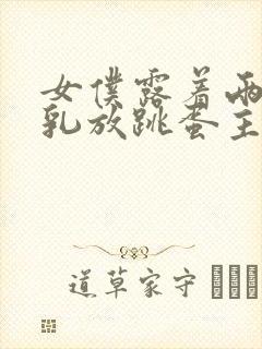 女仆露着两个大乳放跳蛋主人调教小