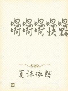 嗯嗯嗯嗯嗯啊啊啊啊啊快点