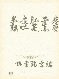 半夜肚子疼反胃想吐是怎么回事