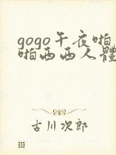 gogo午夜啪啪西西人体大尺度大胆高清