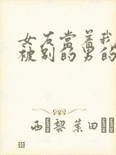 女友当着我的面被别的男的胁迫玩弄