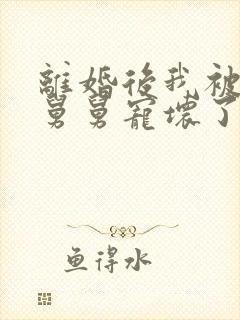 离婚后我被前夫舅舅宠坏了全本txt下载