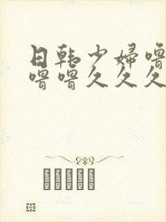 日韩少妇噜噜噜噜噜久久久久久
