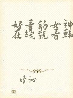 好看的女神漫画在线观看韩漫进入网站