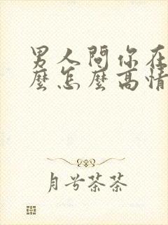 男人问你在忙什么怎么高情商回复