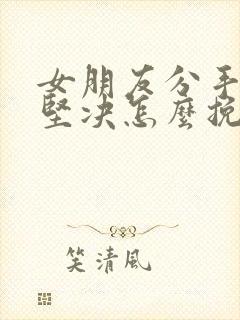 女朋友分手态度坚决怎么挽回